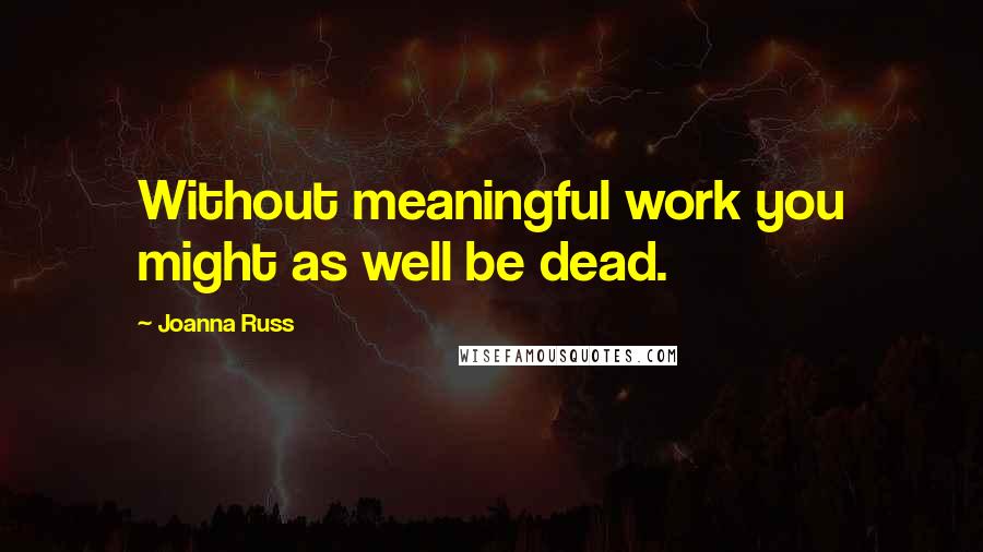 Joanna Russ Quotes: Without meaningful work you might as well be dead.