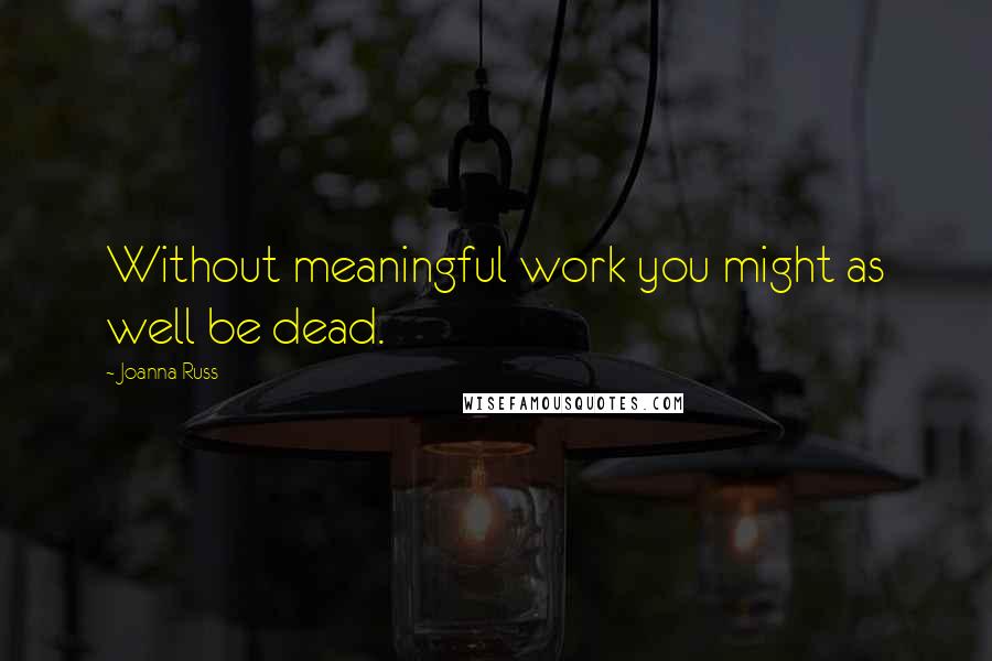 Joanna Russ Quotes: Without meaningful work you might as well be dead.