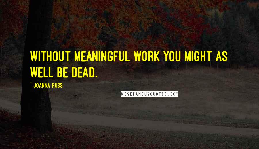 Joanna Russ Quotes: Without meaningful work you might as well be dead.