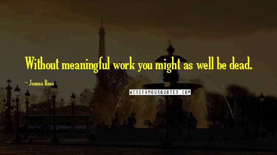 Joanna Russ Quotes: Without meaningful work you might as well be dead.