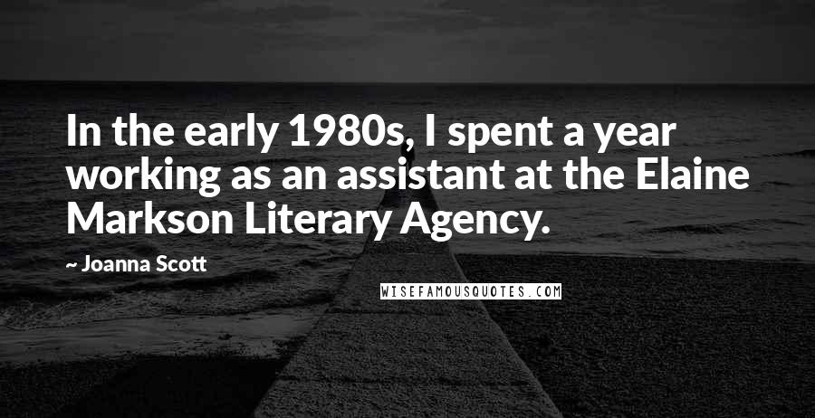 Joanna Scott Quotes: In the early 1980s, I spent a year working as an assistant at the Elaine Markson Literary Agency.