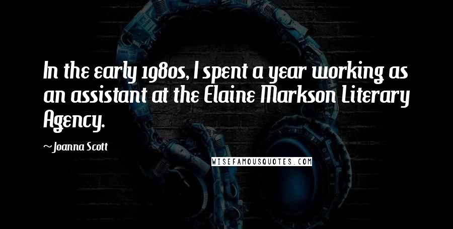 Joanna Scott Quotes: In the early 1980s, I spent a year working as an assistant at the Elaine Markson Literary Agency.