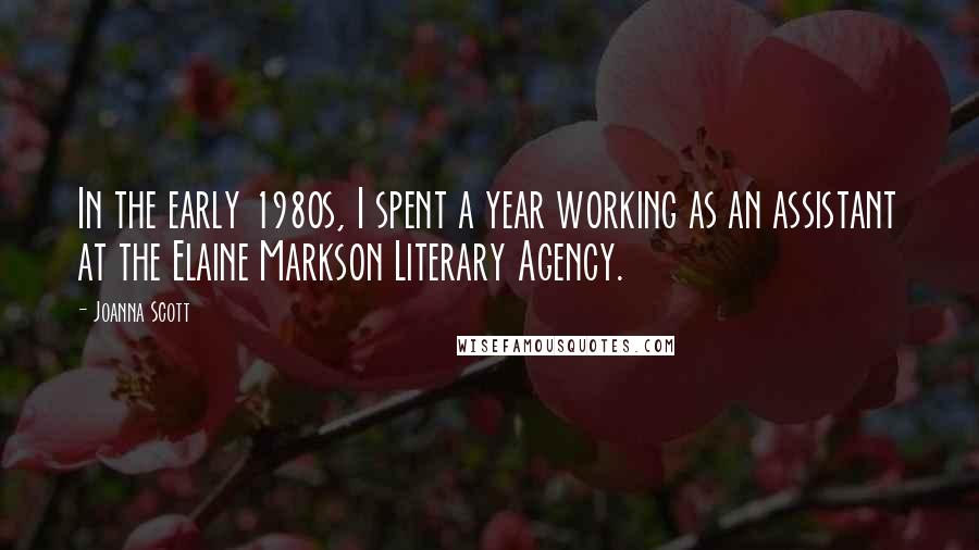 Joanna Scott Quotes: In the early 1980s, I spent a year working as an assistant at the Elaine Markson Literary Agency.