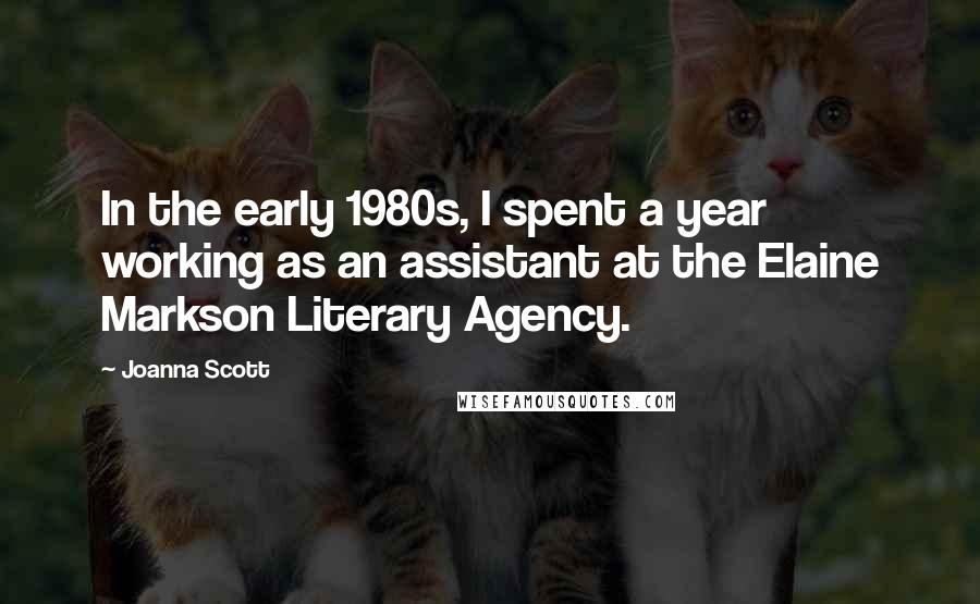 Joanna Scott Quotes: In the early 1980s, I spent a year working as an assistant at the Elaine Markson Literary Agency.