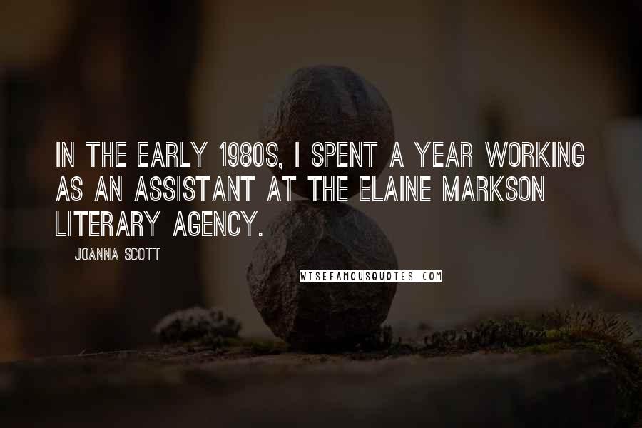 Joanna Scott Quotes: In the early 1980s, I spent a year working as an assistant at the Elaine Markson Literary Agency.