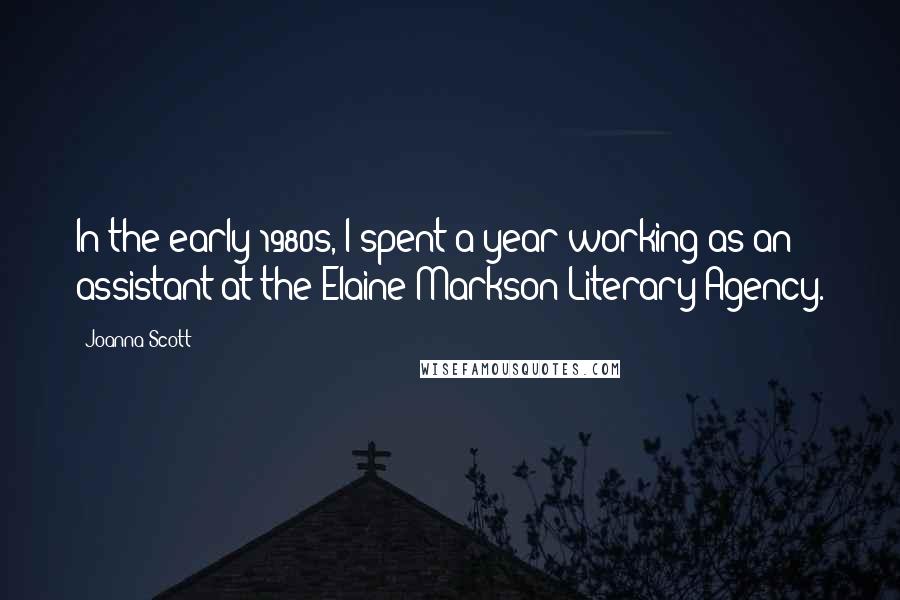 Joanna Scott Quotes: In the early 1980s, I spent a year working as an assistant at the Elaine Markson Literary Agency.