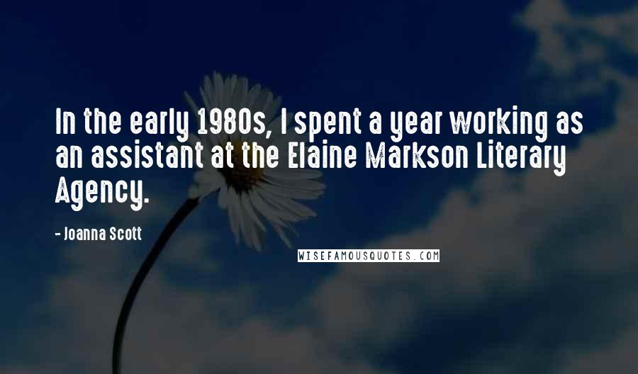 Joanna Scott Quotes: In the early 1980s, I spent a year working as an assistant at the Elaine Markson Literary Agency.