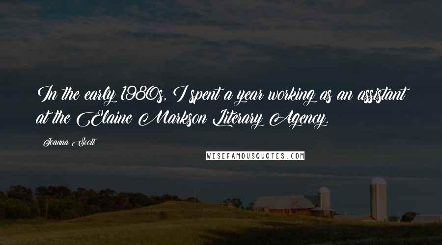 Joanna Scott Quotes: In the early 1980s, I spent a year working as an assistant at the Elaine Markson Literary Agency.