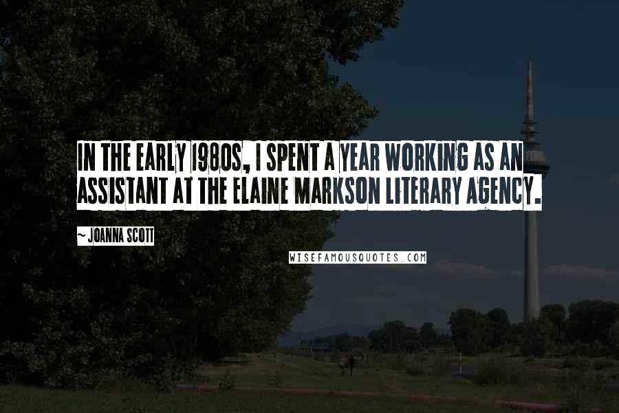 Joanna Scott Quotes: In the early 1980s, I spent a year working as an assistant at the Elaine Markson Literary Agency.