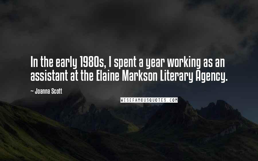 Joanna Scott Quotes: In the early 1980s, I spent a year working as an assistant at the Elaine Markson Literary Agency.