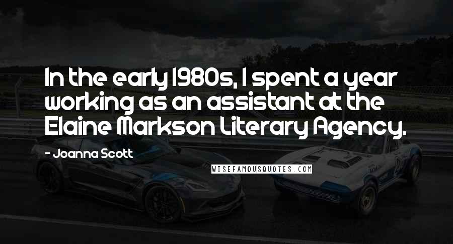 Joanna Scott Quotes: In the early 1980s, I spent a year working as an assistant at the Elaine Markson Literary Agency.