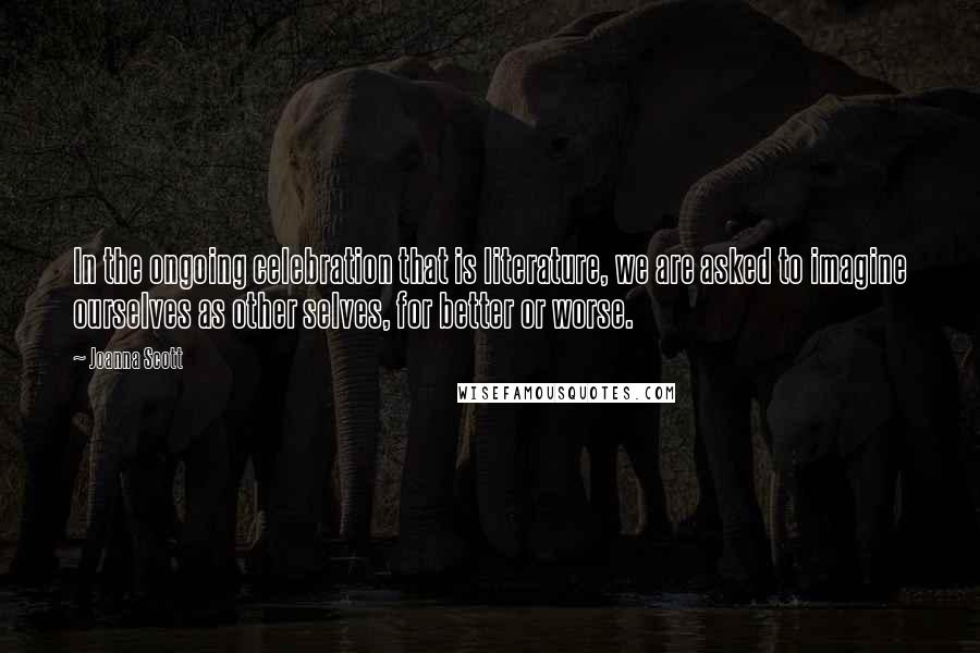 Joanna Scott Quotes: In the ongoing celebration that is literature, we are asked to imagine ourselves as other selves, for better or worse.