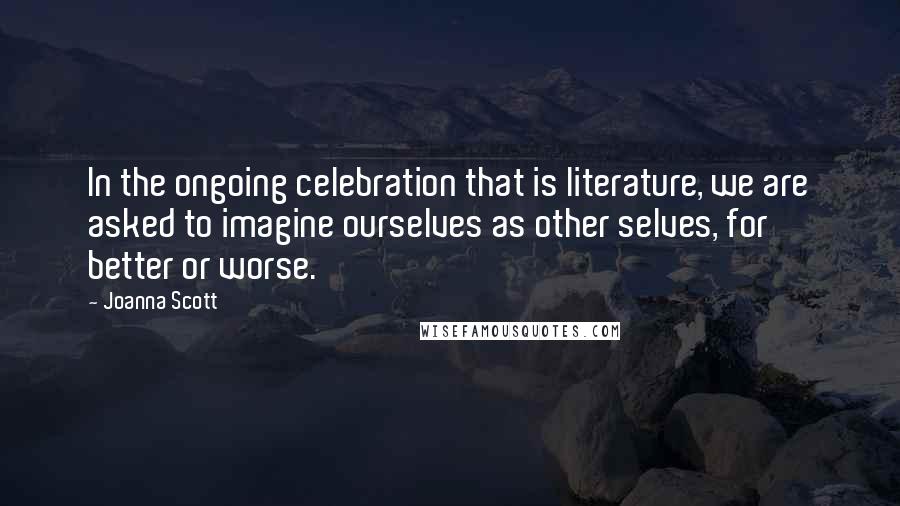 Joanna Scott Quotes: In the ongoing celebration that is literature, we are asked to imagine ourselves as other selves, for better or worse.