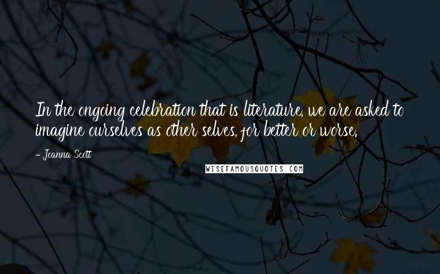 Joanna Scott Quotes: In the ongoing celebration that is literature, we are asked to imagine ourselves as other selves, for better or worse.