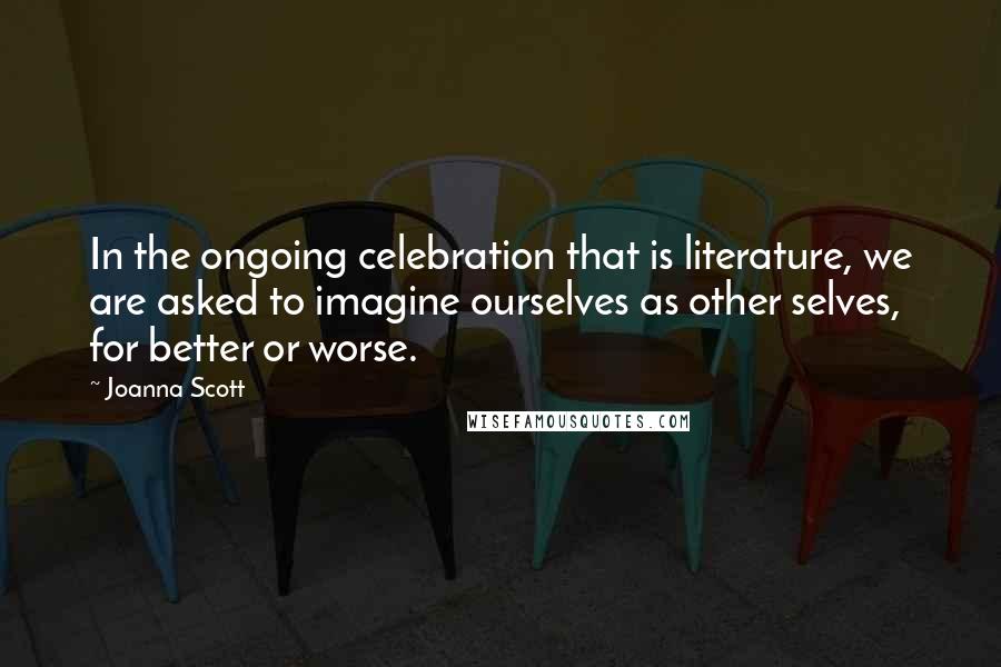 Joanna Scott Quotes: In the ongoing celebration that is literature, we are asked to imagine ourselves as other selves, for better or worse.