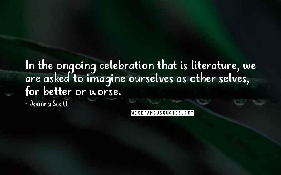 Joanna Scott Quotes: In the ongoing celebration that is literature, we are asked to imagine ourselves as other selves, for better or worse.