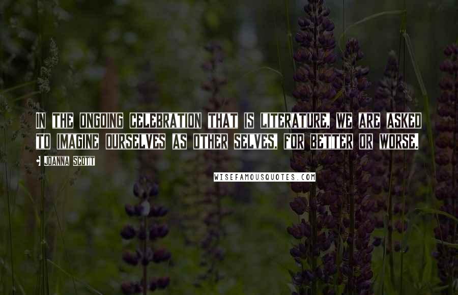 Joanna Scott Quotes: In the ongoing celebration that is literature, we are asked to imagine ourselves as other selves, for better or worse.
