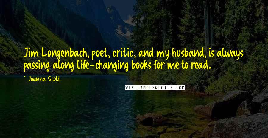 Joanna Scott Quotes: Jim Longenbach, poet, critic, and my husband, is always passing along life-changing books for me to read.