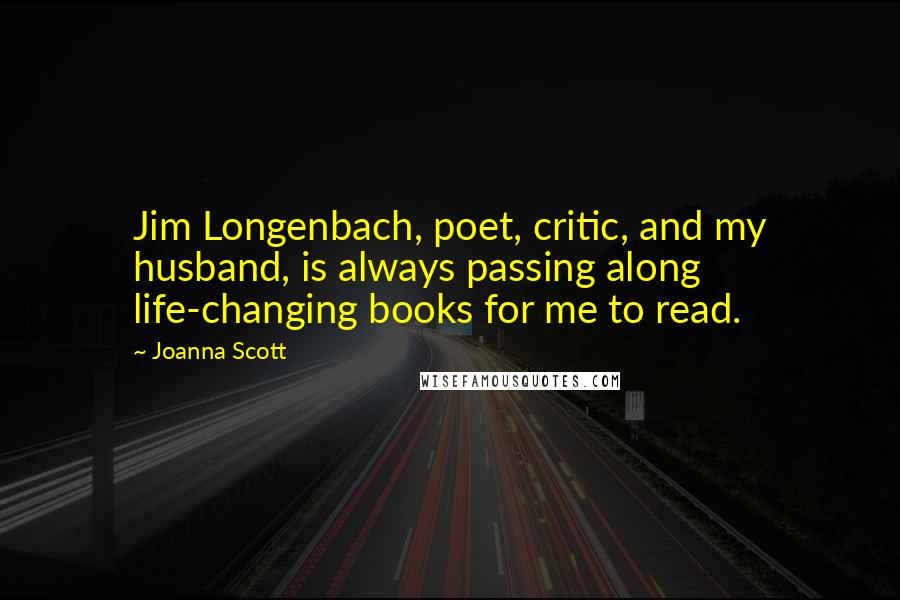 Joanna Scott Quotes: Jim Longenbach, poet, critic, and my husband, is always passing along life-changing books for me to read.