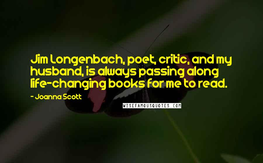 Joanna Scott Quotes: Jim Longenbach, poet, critic, and my husband, is always passing along life-changing books for me to read.