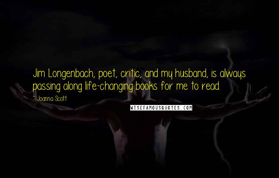 Joanna Scott Quotes: Jim Longenbach, poet, critic, and my husband, is always passing along life-changing books for me to read.