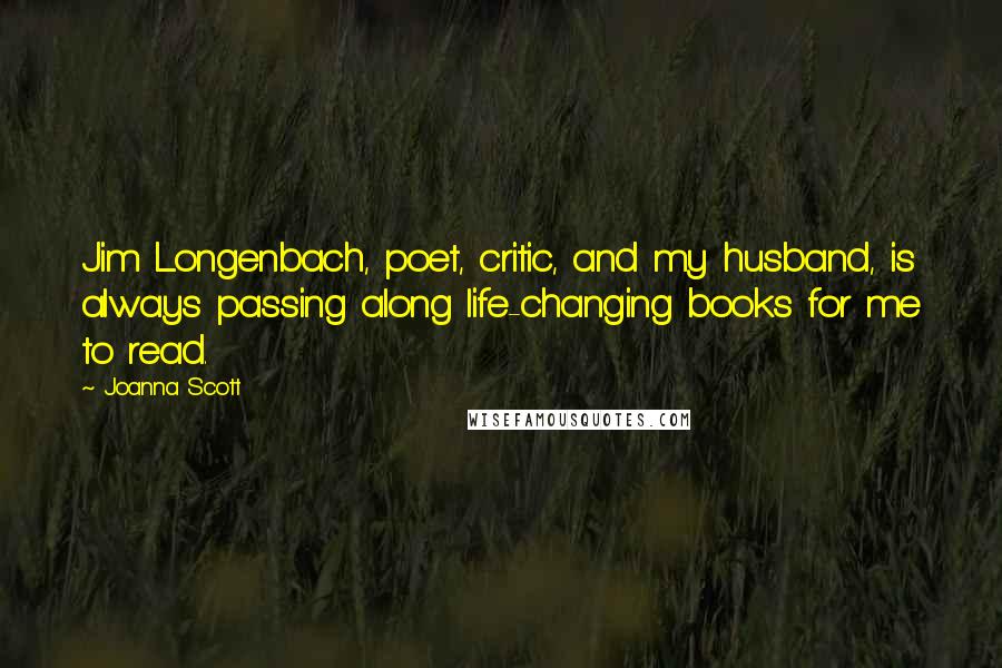 Joanna Scott Quotes: Jim Longenbach, poet, critic, and my husband, is always passing along life-changing books for me to read.