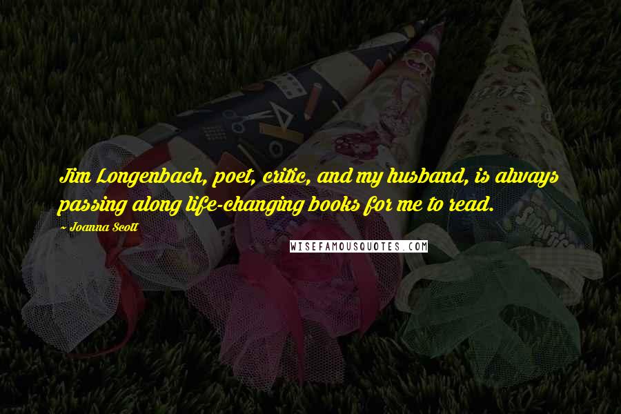 Joanna Scott Quotes: Jim Longenbach, poet, critic, and my husband, is always passing along life-changing books for me to read.