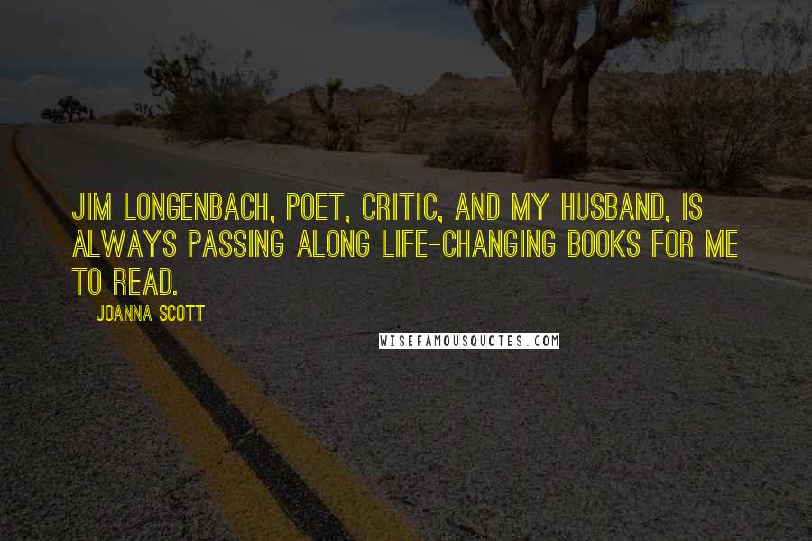 Joanna Scott Quotes: Jim Longenbach, poet, critic, and my husband, is always passing along life-changing books for me to read.