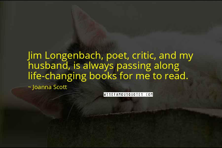 Joanna Scott Quotes: Jim Longenbach, poet, critic, and my husband, is always passing along life-changing books for me to read.