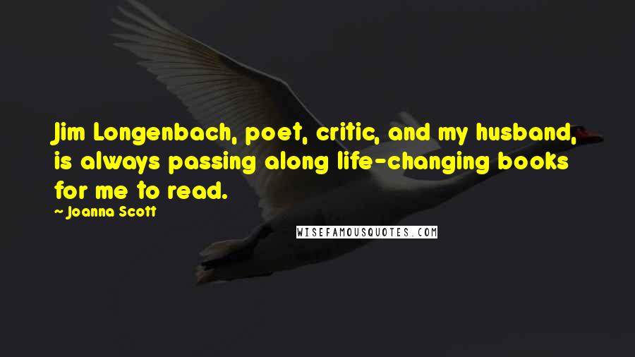 Joanna Scott Quotes: Jim Longenbach, poet, critic, and my husband, is always passing along life-changing books for me to read.