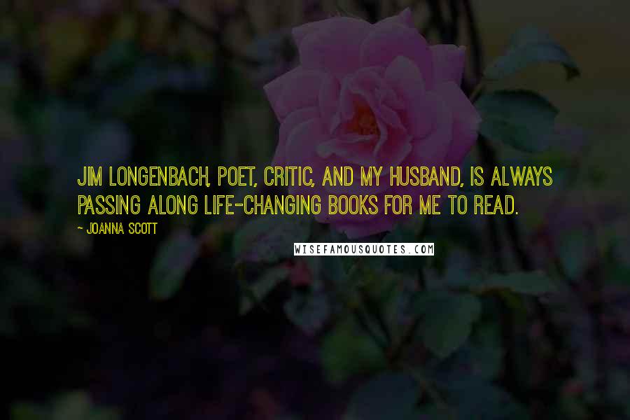 Joanna Scott Quotes: Jim Longenbach, poet, critic, and my husband, is always passing along life-changing books for me to read.