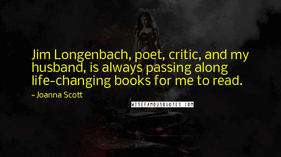 Joanna Scott Quotes: Jim Longenbach, poet, critic, and my husband, is always passing along life-changing books for me to read.