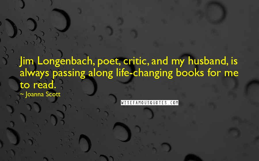 Joanna Scott Quotes: Jim Longenbach, poet, critic, and my husband, is always passing along life-changing books for me to read.