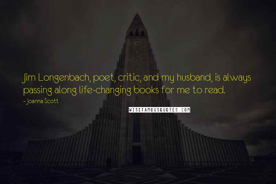 Joanna Scott Quotes: Jim Longenbach, poet, critic, and my husband, is always passing along life-changing books for me to read.