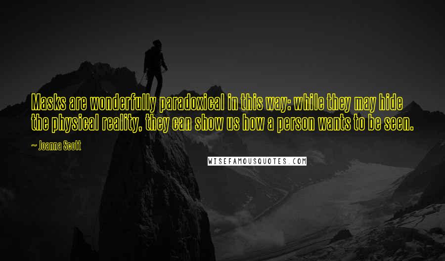 Joanna Scott Quotes: Masks are wonderfully paradoxical in this way: while they may hide the physical reality, they can show us how a person wants to be seen.