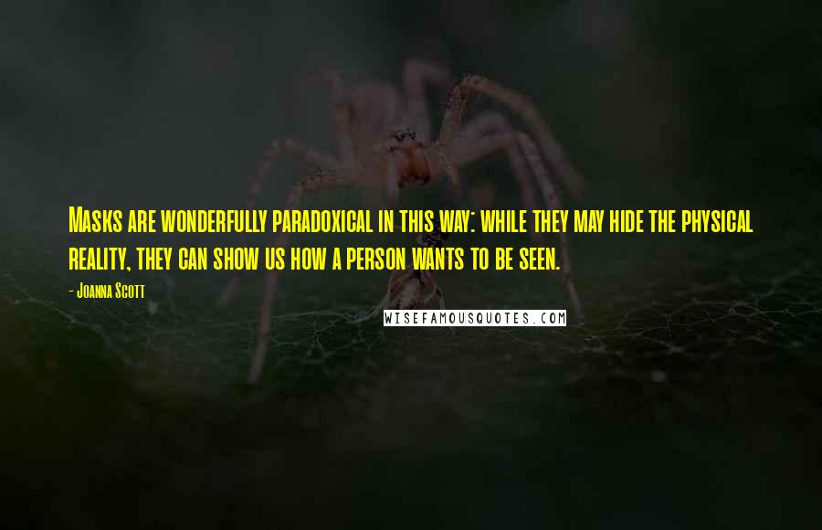 Joanna Scott Quotes: Masks are wonderfully paradoxical in this way: while they may hide the physical reality, they can show us how a person wants to be seen.
