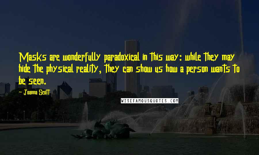Joanna Scott Quotes: Masks are wonderfully paradoxical in this way: while they may hide the physical reality, they can show us how a person wants to be seen.