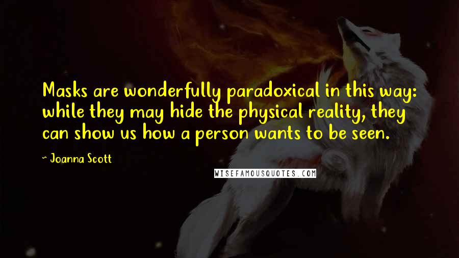 Joanna Scott Quotes: Masks are wonderfully paradoxical in this way: while they may hide the physical reality, they can show us how a person wants to be seen.