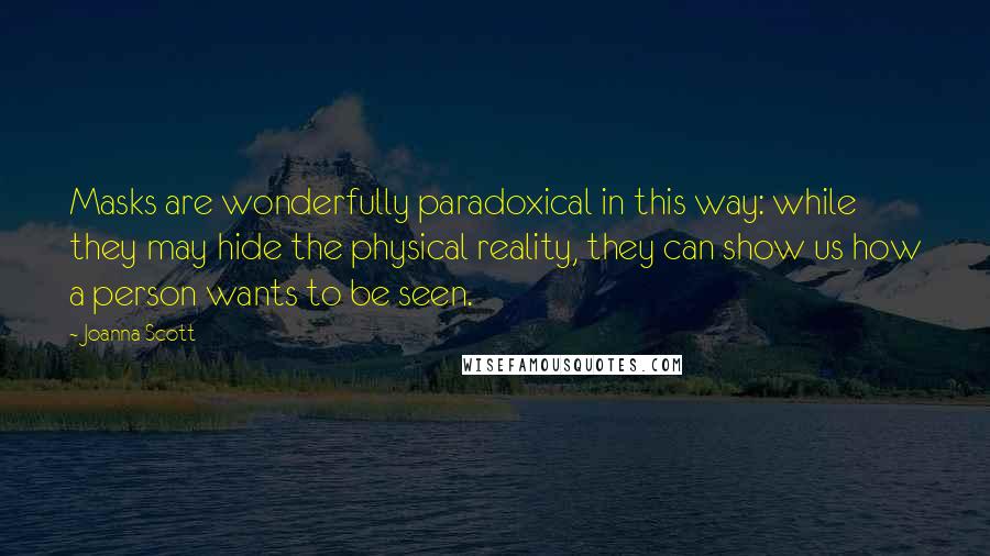 Joanna Scott Quotes: Masks are wonderfully paradoxical in this way: while they may hide the physical reality, they can show us how a person wants to be seen.