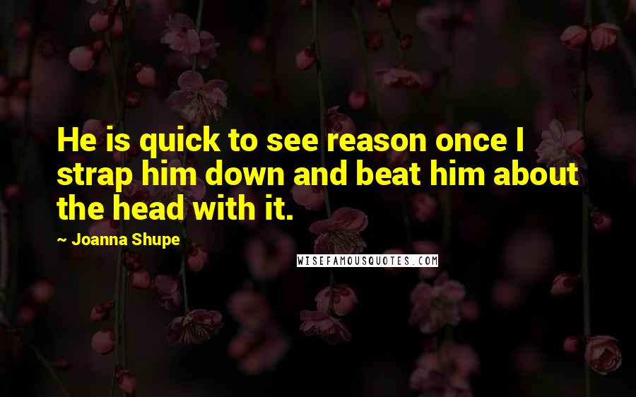 Joanna Shupe Quotes: He is quick to see reason once I strap him down and beat him about the head with it.