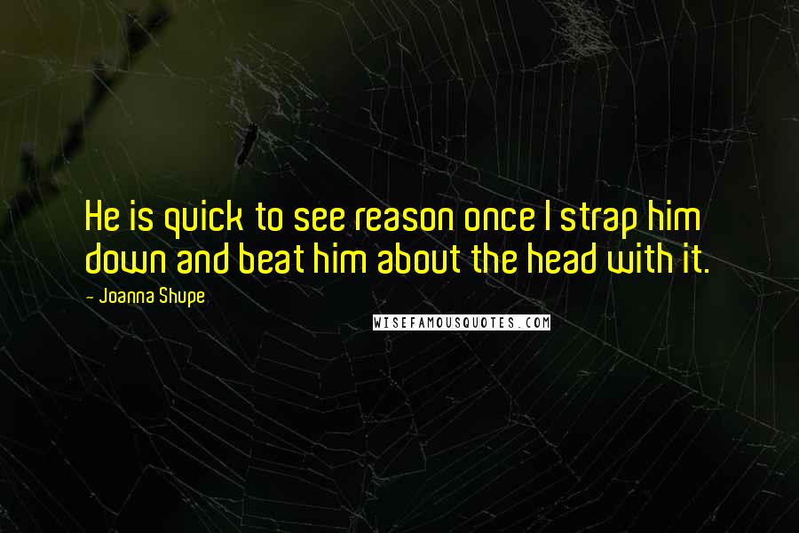 Joanna Shupe Quotes: He is quick to see reason once I strap him down and beat him about the head with it.