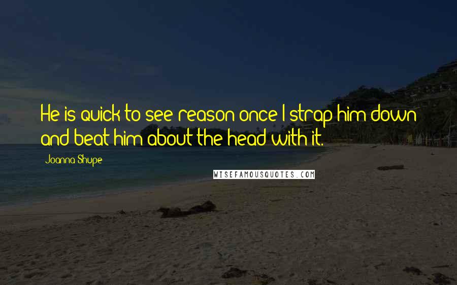 Joanna Shupe Quotes: He is quick to see reason once I strap him down and beat him about the head with it.