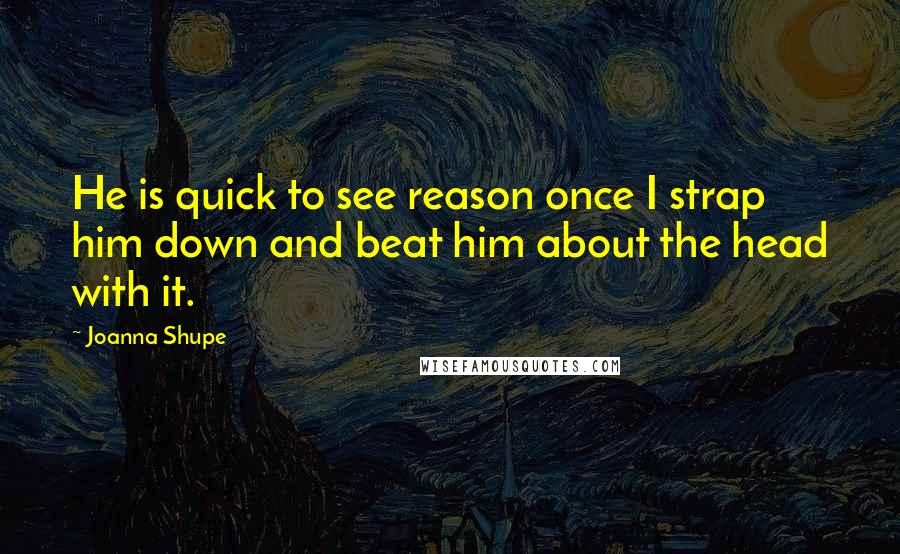 Joanna Shupe Quotes: He is quick to see reason once I strap him down and beat him about the head with it.