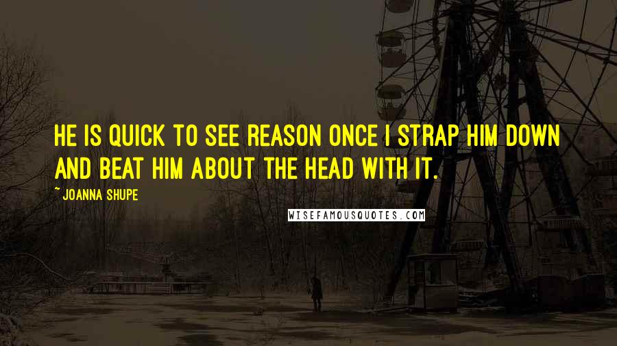 Joanna Shupe Quotes: He is quick to see reason once I strap him down and beat him about the head with it.