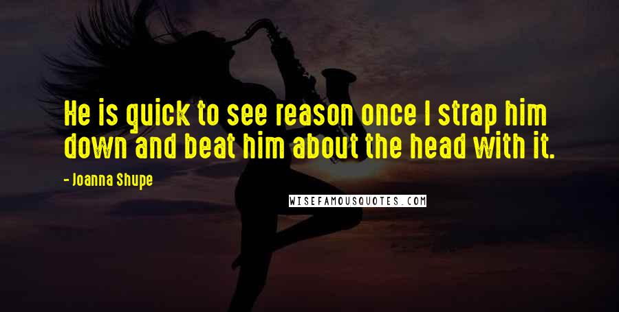 Joanna Shupe Quotes: He is quick to see reason once I strap him down and beat him about the head with it.