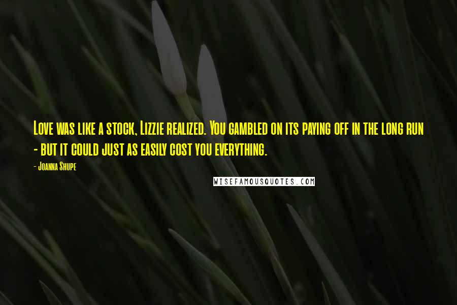 Joanna Shupe Quotes: Love was like a stock, Lizzie realized. You gambled on its paying off in the long run - but it could just as easily cost you everything.