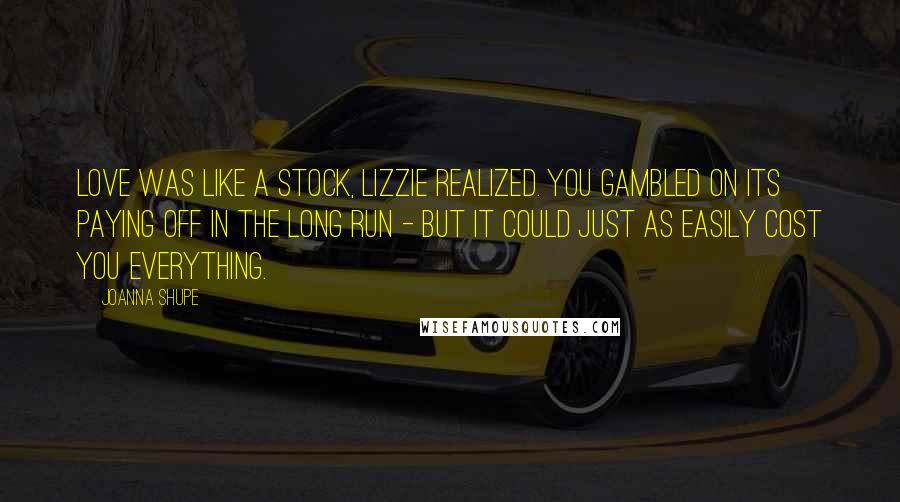 Joanna Shupe Quotes: Love was like a stock, Lizzie realized. You gambled on its paying off in the long run - but it could just as easily cost you everything.