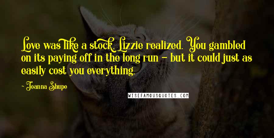 Joanna Shupe Quotes: Love was like a stock, Lizzie realized. You gambled on its paying off in the long run - but it could just as easily cost you everything.