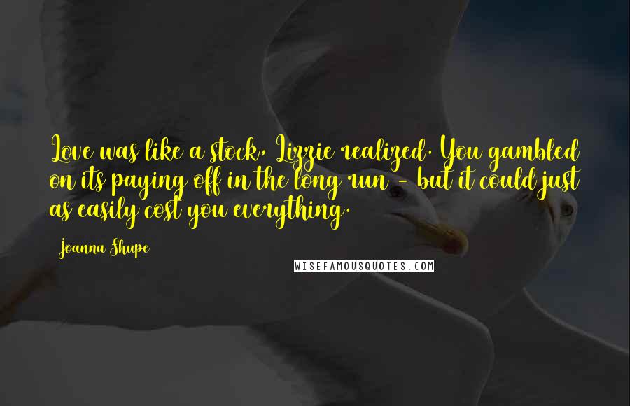 Joanna Shupe Quotes: Love was like a stock, Lizzie realized. You gambled on its paying off in the long run - but it could just as easily cost you everything.