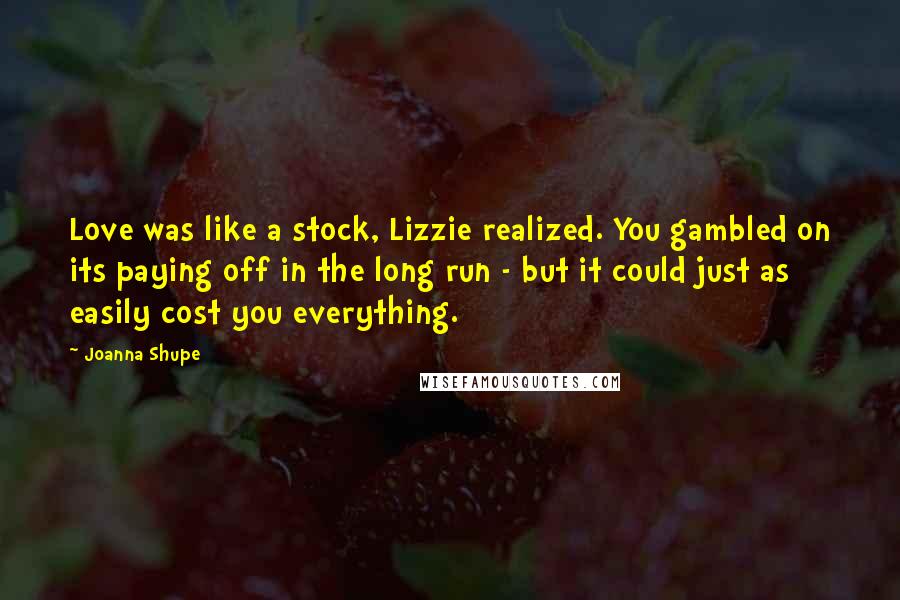 Joanna Shupe Quotes: Love was like a stock, Lizzie realized. You gambled on its paying off in the long run - but it could just as easily cost you everything.